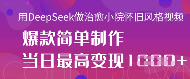 用DeepSeek做治愈小院怀旧风格视频，爆款轻松制作，当日最高变现1k-68资源
