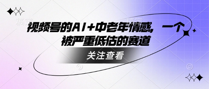 视频号的AI+中老年情感，一个被严重低估的赛道-68资源