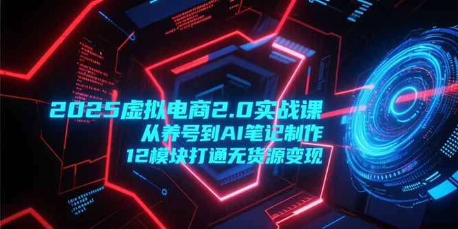 2025虚拟电商2.0实战课，从养号到AI笔记制作，12模块打通无货源变现-68资源