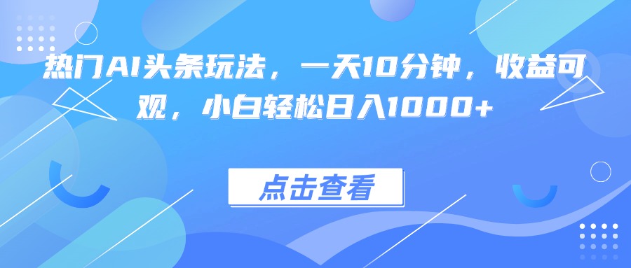 热门AI头条玩法，一天10分钟，收益可观，小白轻松日入1000+-68资源