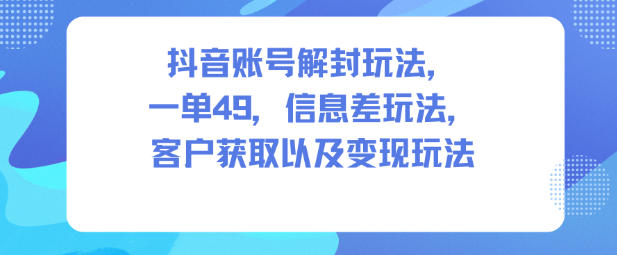 抖音账号解封玩法，一单49，信息差玩法，客户获取以及变现玩法-68资源