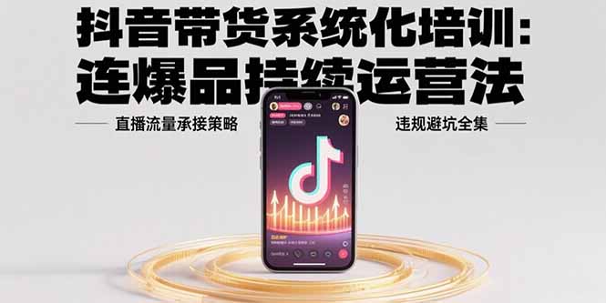 抖音带货系统化培训：连爆品持续运营法，直播流量承接策略，违规避坑全集-68资源