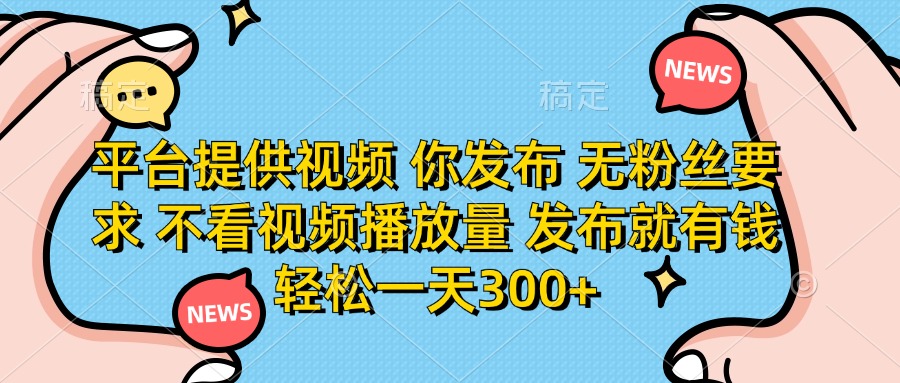 平台提供视频 你发布 无粉丝要求 不看视频播放量 发布就有钱 轻松一天300+-68资源