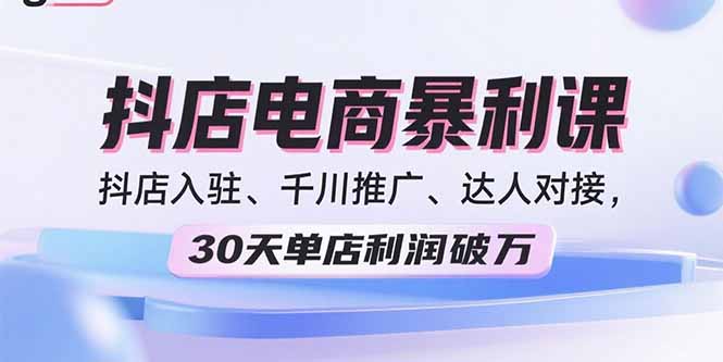 2025抖店电商暴利课，抖店入驻、千川推广、达人对接，30天单店利润破万-68资源
