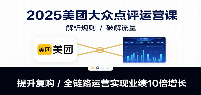 2025美团大众点评运营课：解析规则/破解流量/提升复购/全链路运营实现业绩10倍增长-68资源