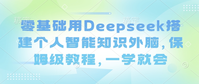 零基础用Deepseek搭建个人智能知识外脑，保姆级教程，一学就会-68资源