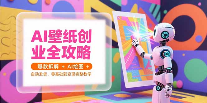 AI壁纸创业全攻略，爆款拆解+AI绘图+自动发货，零基础到变现完整教学-68资源