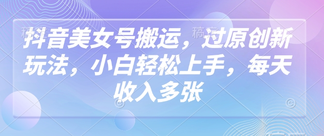 抖音美女号搬运，过原创新玩法，小白轻松上手，每天收入多张-68资源