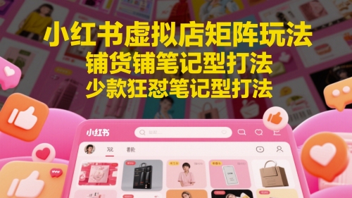 小红书虚拟店矩阵玩法，铺货铺笔记型打法，少款狂怼笔记型打法(更新)-68资源