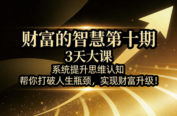 财富的智慧第十期，3天大课，系统提升思维认知，帮你打破人生瓶颈，实现财富升级！-68资源