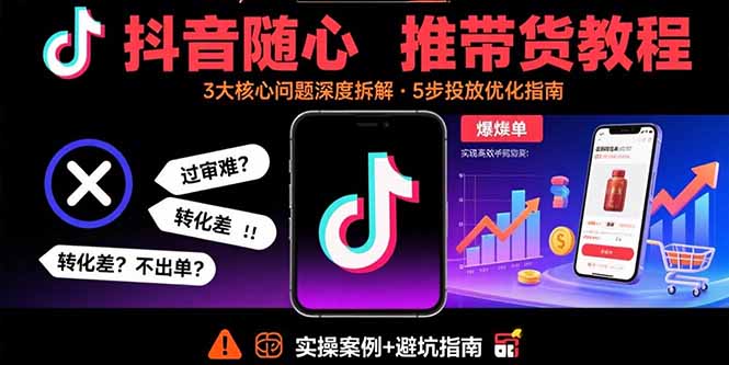 抖音随心推带货教程：拆解过审难/转化差/不出单 等常见问题 实现高效带货-68资源