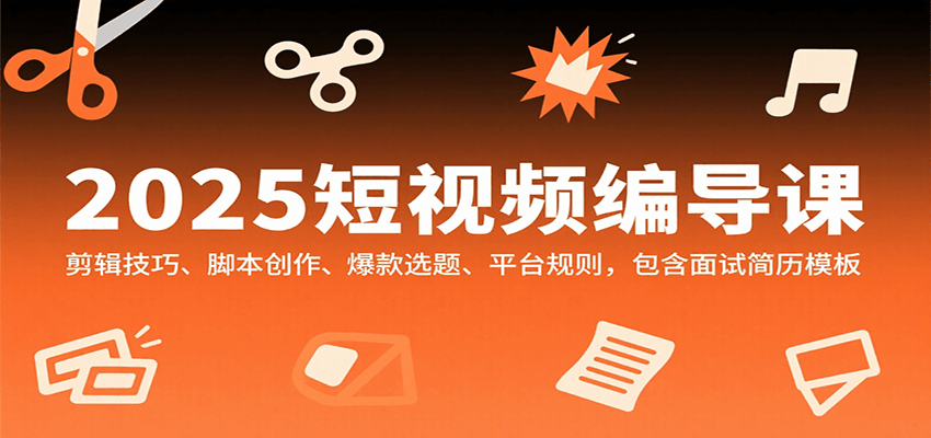 2025短视频编导课，剪辑技巧、脚本创作、爆款选题、平台规则，包含面试简历模板-68资源