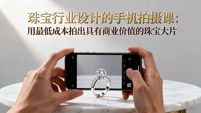 珠宝行业设计的手机拍摄课：用最低成本拍出具有商业价值的珠宝大片！-68资源