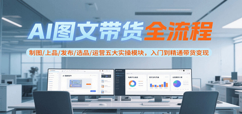 AI图文带货全流程，制图/上品/发布/选品/运营五大实操模块，入门到精通带货变现-68资源