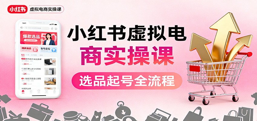 小红书虚拟电商实操课：选品起号+AI 内容创作+店铺运营+引流私域+自动化发笔记-68资源