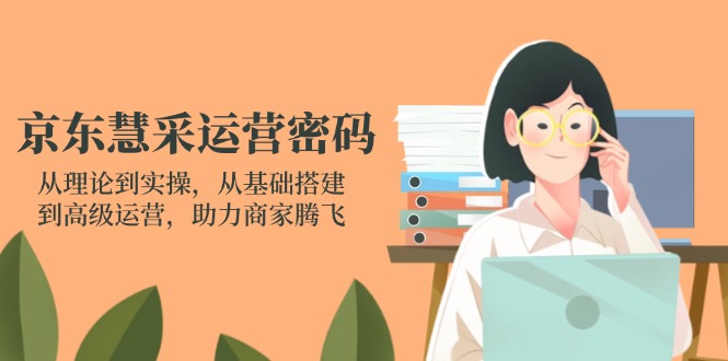京东慧采运营密码：从理论到实操，从基础搭建到高级运营，助力商家腾飞-68资源