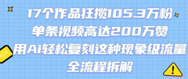 17个作品狂揽105.3W粉，单条视频高达200W赞，用Ai轻松复刻这种现象级流量!(全流程拆解)-68资源