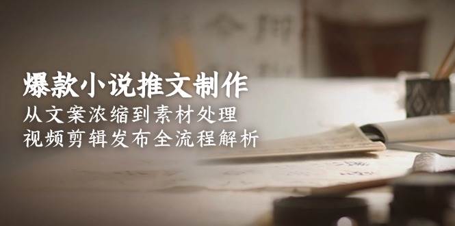 爆款小说推文制作，从文案浓缩到素材处理，视频剪辑发布全流程解析-68资源