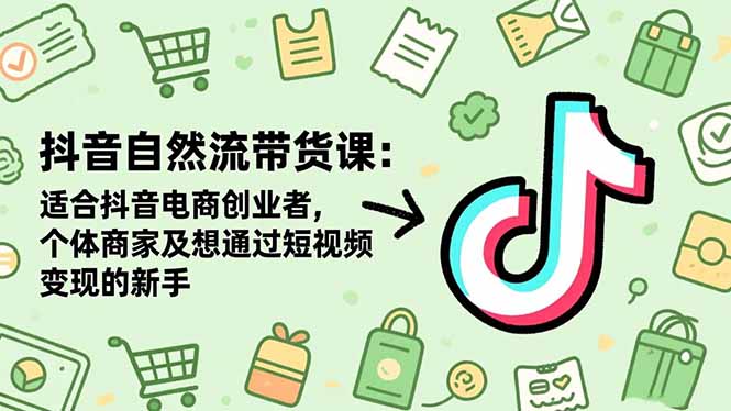 抖音自然流带货课：适合抖音电商创业者,个体商家及想通过短视频变现的新手-68资源