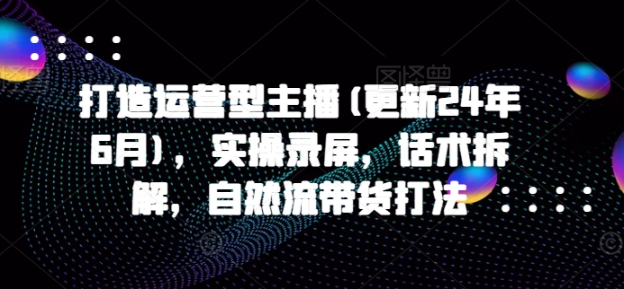 打造运营型主播(更新25年6月)，实操录屏，话术拆解，自然流带货打法-68资源