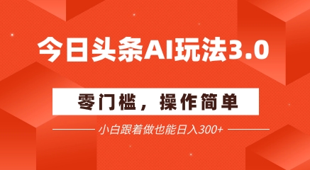 今日头条爆文玩法3.0  配合AI工具轻松矩阵    小白也能日入3张+-68资源