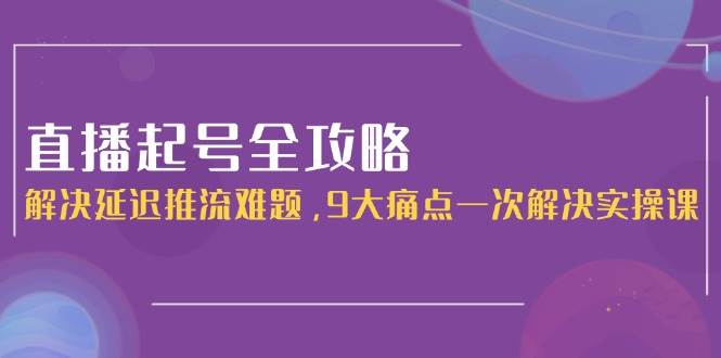 直播起号全攻略：解决延迟推流难题，9大痛点一次解决实操课-68资源