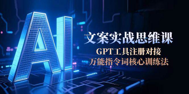 AI文案实战思维课，GPT工具注册对接，万能指令词核心训练法-68资源