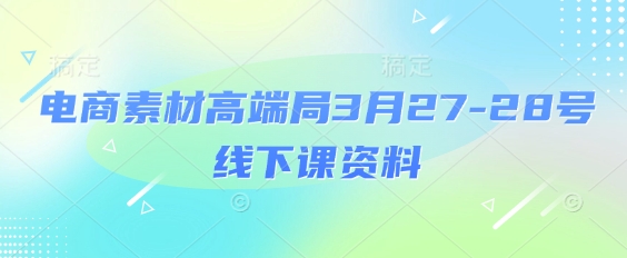 电商素材高端局3月27-28号线下课资料，全程场记+100多张ppt图片+重点视频+课程思维导图+录音带字幕-68资源