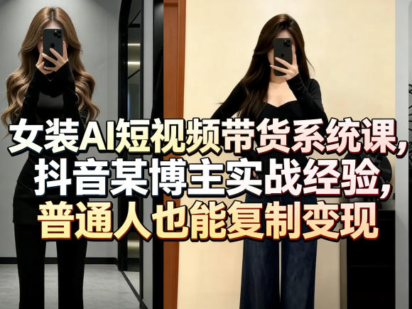 女装AI短视频带货系统课，抖音某博主实战经验，普通人也能复制变现-68资源