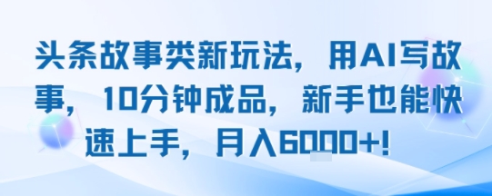 头条故事类新玩法，用AI写故事，10分钟成品，新手也能快速上手，月入6k+-68资源