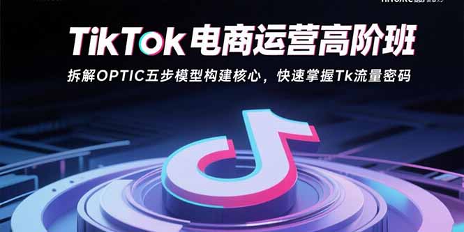 TikTok电商运营高阶班：拆解OPTIC五步模型构建核心，快速掌握Tk流量密码-68资源
