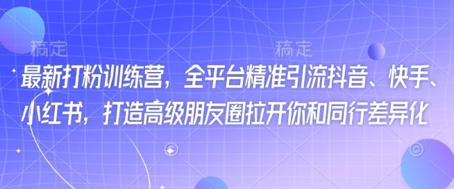 最新打粉训练营，全平台精准引流抖音、快手、小红书，打造高级朋友圈拉开你和同行差异化-68资源
