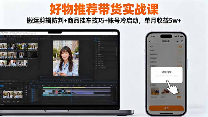 好物推荐带货实战课：搬运剪辑防判+商品挂车技巧+账号冷启动，单月收益5w+-68资源