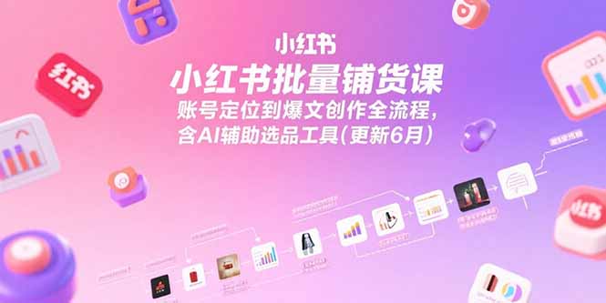 小红书批量铺货课，账号定位到爆文创作全流程，含AI辅助选品工具(更新6月-68资源