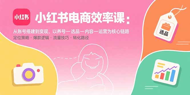小红书电商效率课：从账号搭建到变现，以养号-选品-内容-运营为核心链路-68资源