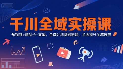 千川全域实操课，短视频+商品卡+直播，全域计划基础搭建，全面提升全域投放-68资源