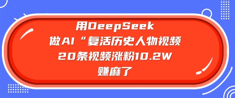 用DeepSeek做AI“复活历史人物”视频，20条视频涨粉10.2W，挣麻了-68资源