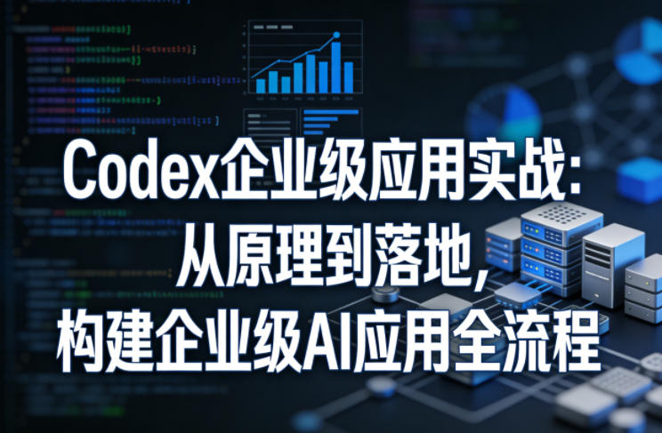 Codex企业级应用实战：从原理到落地，构建企业级AI应用全流程-68资源