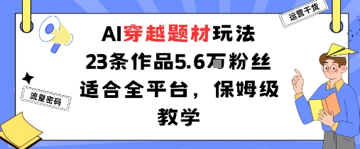 AI穿越题材玩法：23条作品收获5.6W粉丝适合全平台，保姆级教学-68资源