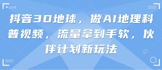 抖音3D地球，做AI地理科普视频，流量拿到手软，伙伴计划新玩法-68资源