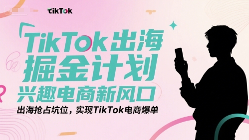 TikTok出海掘金计划，兴趣电商新风口，出海抢占坑位，实现TikTok电商爆单-68资源