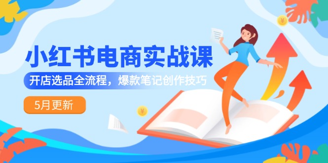 小红书电商实战课-5月更新，开店选品全流程，爆款笔记创作技巧-68资源