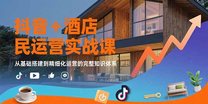 抖音+酒店民宿运营实战课：从基础搭建到精细化运营的完整知识体系-68资源