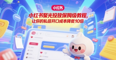小红书聚光投放保姆级教程，让你的私信开口成本降低10倍-68资源