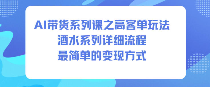 AI带货系列课之高客单玩法，酒水系列，详细流程，最简单的变现方式-68资源