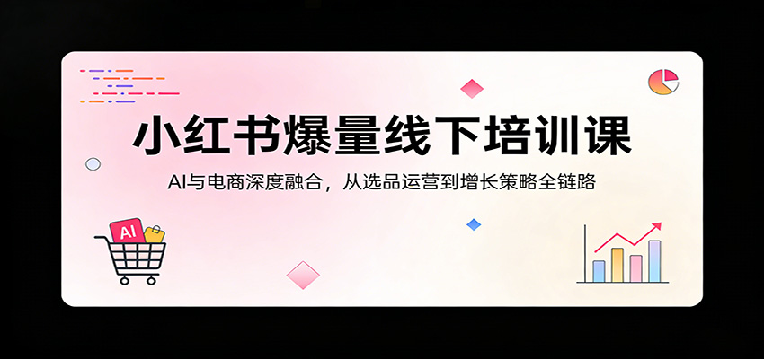 小红书爆量线下培训课：AI与电商深度融合，从选品运营到增长策略全链路-68资源