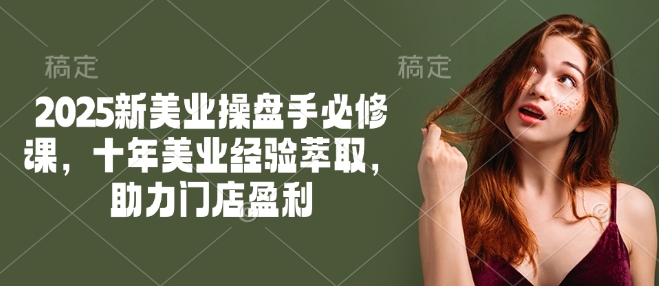 2025新美业操盘手必修课，十年美业经验萃取，助力门店盈利-68资源