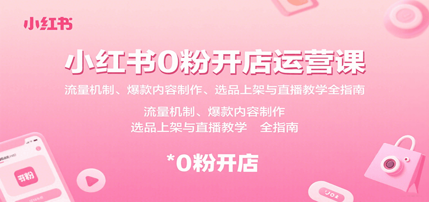 小红书0粉开店运营课：流量机制、爆款内容制作、选品上架与直播教学全指南-68资源