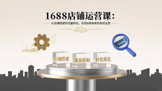 1688店铺运营课：从店铺搭建到流量转化，实现B端电商的高效运营-68资源