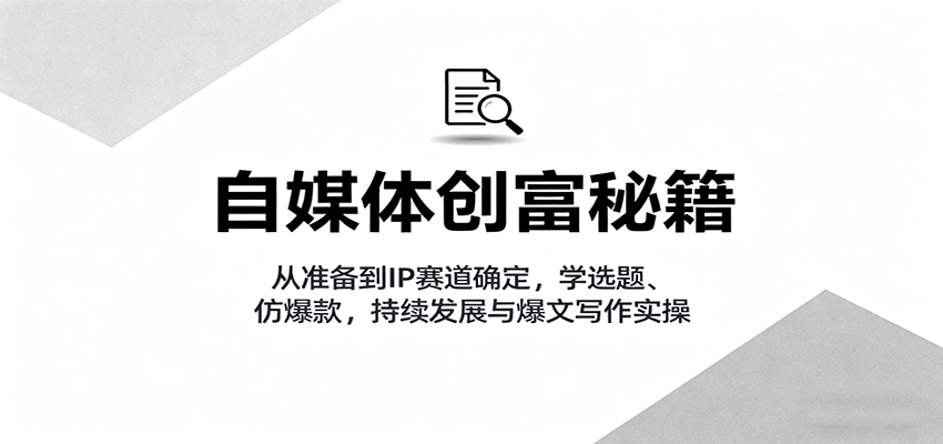 自媒体创富秘籍：从准备到IP赛道确定，学选题、仿爆款，持续发展与爆文写作实操-68资源